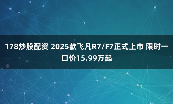 178炒股配资 2025款飞凡R7/F7正式上市 限时一口价15.99万起