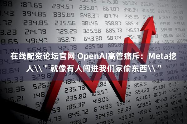 在线配资论坛官网 OpenAI高管痛斥：Meta挖人\＂就像有人闯进我们家偷东西\＂