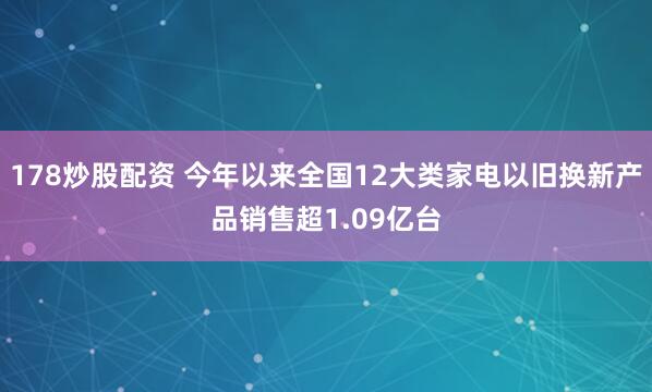 178炒股配资 今年以来全国12大类家电以旧换新产品销售超1.09亿台