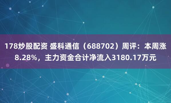 178炒股配资 盛科通信（688702）周评：本周涨8.28%，主力资金合计净流入3180.17万元