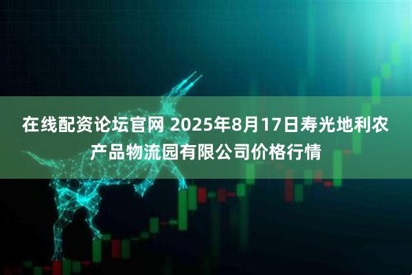 在线配资论坛官网 2025年8月17日寿光地利农产品物流园有限公司价格行情