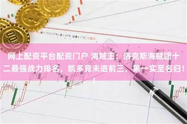 网上配资平台配资门户 海贼王：洛克斯海贼团十二最强战力排名，凯多竟未进前三，第一实至名归！