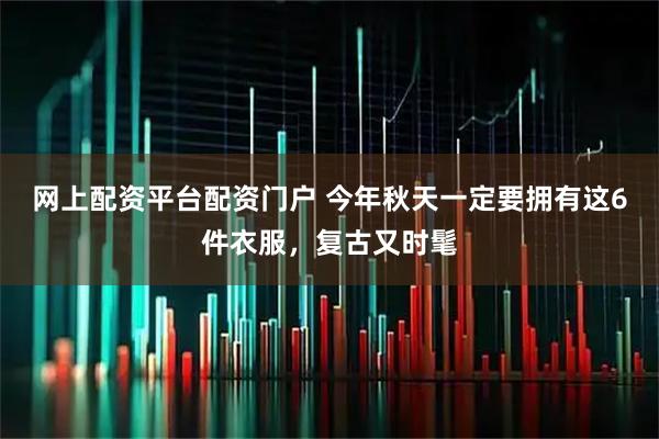网上配资平台配资门户 今年秋天一定要拥有这6件衣服,复古又时髦
