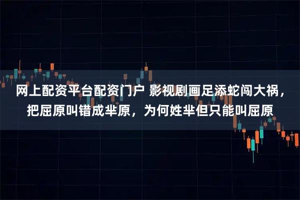 网上配资平台配资门户 影视剧画足添蛇闯大祸，把屈原叫错成芈原，为何姓芈但只能叫屈原