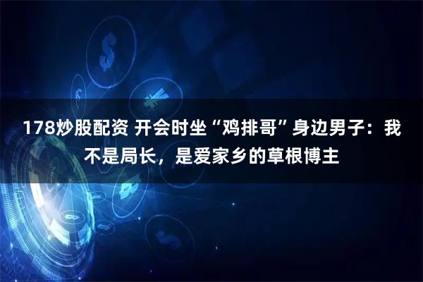 178炒股配资 开会时坐“鸡排哥”身边男子：我不是局长，是爱家乡的草根博主