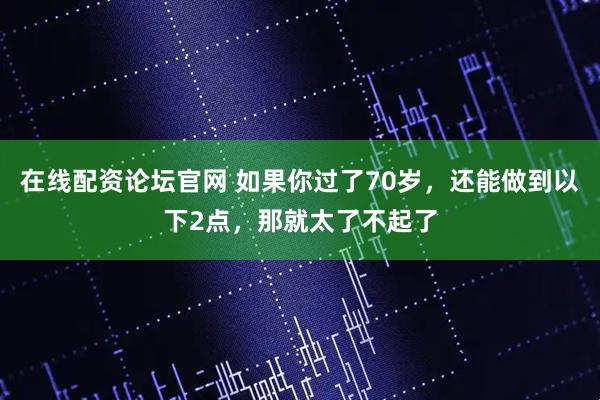 在线配资论坛官网 如果你过了70岁，还能做到以下2点，那就太了不起了