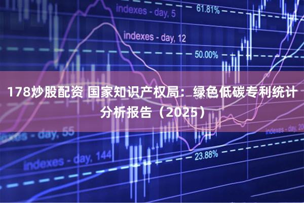 178炒股配资 国家知识产权局：绿色低碳专利统计分析报告（2025）