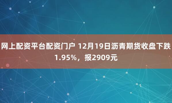 网上配资平台配资门户 12月19日沥青期货收盘下跌1.95%，报2909元