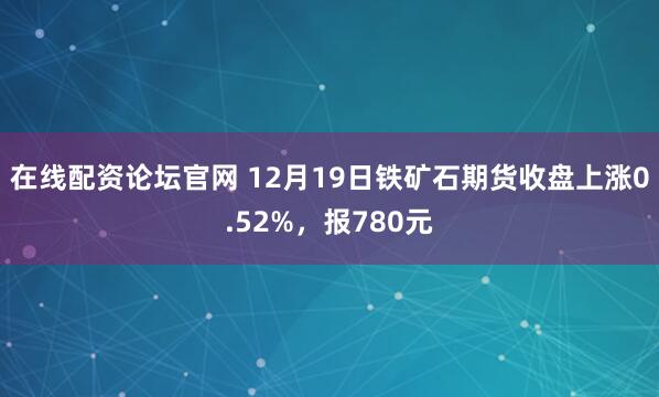 在线配资论坛官网 12月19日铁矿石期货收盘上涨0.52%，报780元