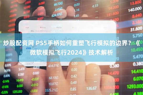 炒股配资网 PS5手柄如何重塑飞行模拟的边界？《微软模拟飞行2024》技术解析