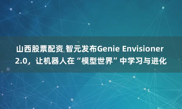 山西股票配资 智元发布Genie Envisioner 2.0，让机器人在“模型世界”中学习与进化