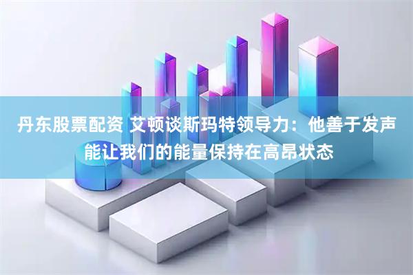 丹东股票配资 艾顿谈斯玛特领导力：他善于发声 能让我们的能量保持在高昂状态